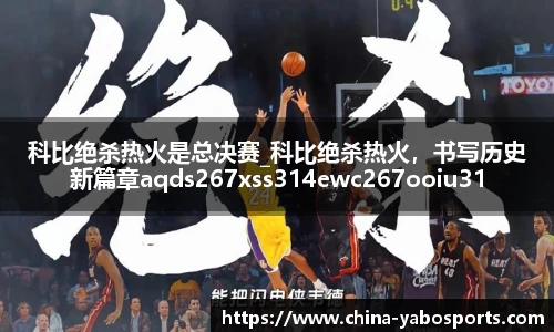 科比绝杀热火是总决赛_科比绝杀热火，书写历史新篇章aqds267xss314ewc267ooiu314