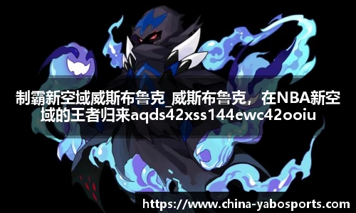 制霸新空域威斯布鲁克_威斯布鲁克，在NBA新空域的王者归来aqds42xss144ewc42ooiu144
